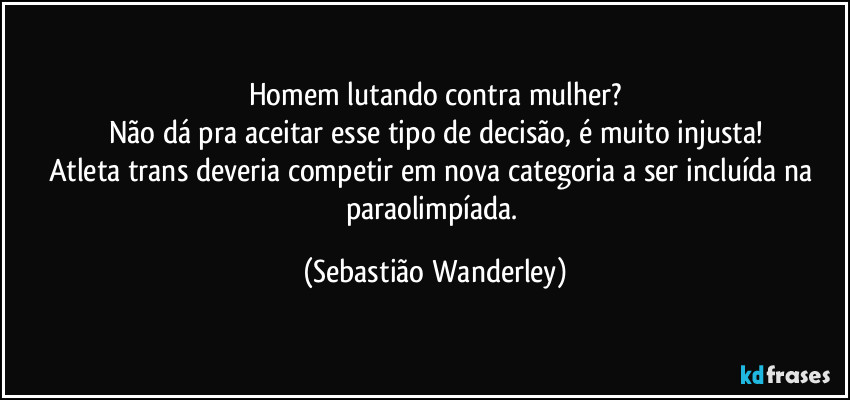 Homem lutando contra mulher?
Não dá pra aceitar esse tipo de decisão, é muito injusta!
Atleta trans deveria competir em nova categoria a ser incluída na paraolimpíada. (Sebastião Wanderley)