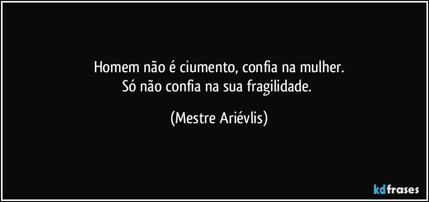 Homem não é ciumento, confia na mulher.
Só não confia na sua fragilidade. (Mestre Ariévlis)