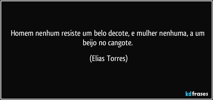 Homem nenhum resiste um belo decote, e mulher nenhuma, a um beijo no cangote. (Elias Torres)