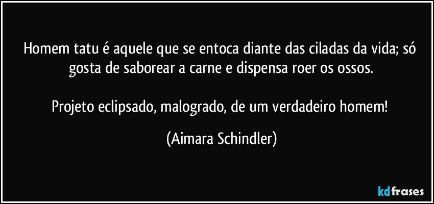 Homem tatu é aquele que se entoca diante das ciladas da vida;  só gosta de saborear a carne e dispensa roer os ossos.

Projeto eclipsado, malogrado, de um verdadeiro homem! (Aimara Schindler)