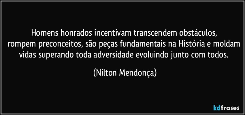 Homens honrados incentivam transcendem obstáculos, 
rompem preconceitos, são peças fundamentais na História e moldam vidas superando toda adversidade evoluindo junto com todos. (Nilton Mendonça)