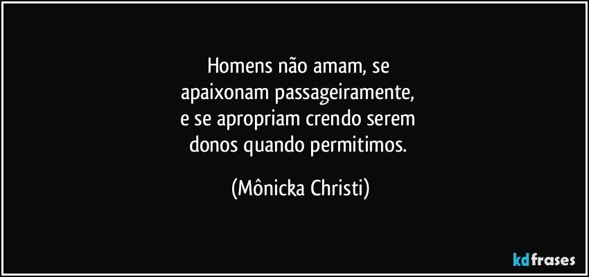 Homens não amam, se 
apaixonam passageiramente, 
e se apropriam crendo serem 
donos quando permitimos. (Mônicka Christi)