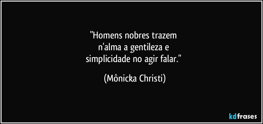 "Homens nobres trazem 
n'alma a gentileza e 
simplicidade no agir falar." (Mônicka Christi)