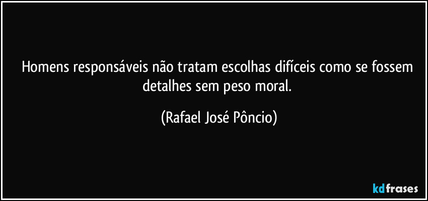 Homens responsáveis não tratam escolhas difíceis como se fossem detalhes sem peso moral. (Rafael José Pôncio)