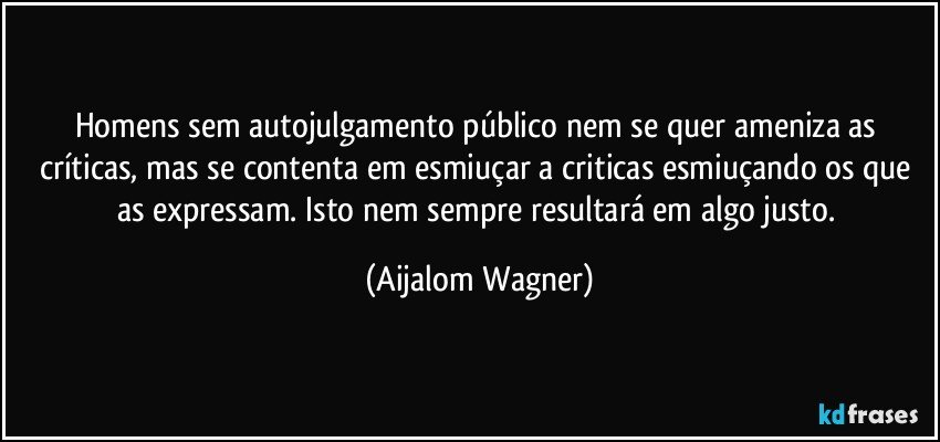 Homens sem autojulgamento público nem se quer ameniza as críticas, mas se contenta em esmiuçar a criticas esmiuçando os que as expressam. Isto nem sempre resultará em algo justo. (Aijalom Wagner)