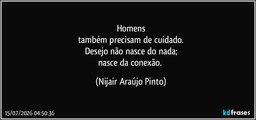 Homens
também precisam de cuidado.
Desejo não nasce do nada;
nasce da conexão. (Nijair Araújo Pinto)