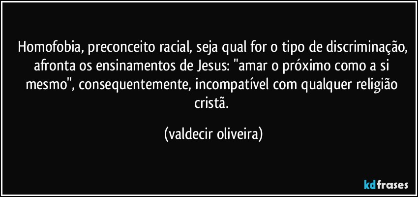 ⁠Homofobia, preconceito racial, seja qual for o tipo de discriminação, afronta os ensinamentos de Jesus: "amar o próximo como a si mesmo", consequentemente, incompatível com qualquer religião cristã. (valdecir oliveira)