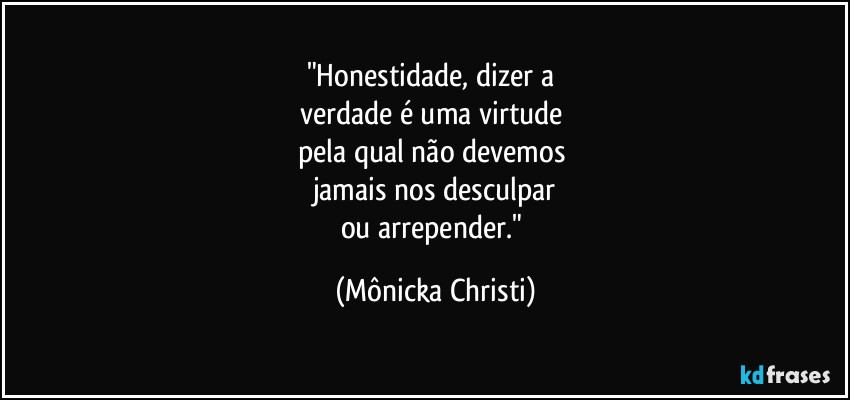 "Honestidade, dizer a 
verdade é uma virtude 
pela qual não devemos 
jamais nos desculpar
ou arrepender." (Mônicka Christi)