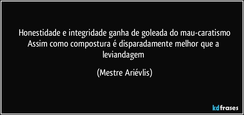 Honestidade e integridade ganha de goleada do mau-caratismo
Assim como compostura é disparadamente melhor que a leviandagem (Mestre Ariévlis)