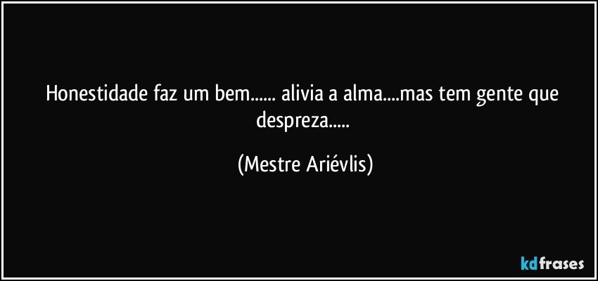 Honestidade faz um bem... alivia a alma...mas tem gente que despreza... (Mestre Ariévlis)