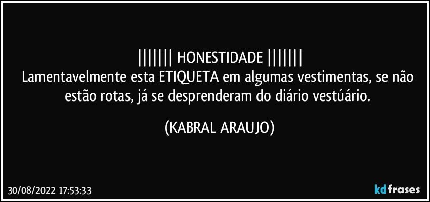 |||||||   HONESTIDADE   |||||||
Lamentavelmente esta ETIQUETA em algumas vestimentas, se não estão rotas, já se desprenderam do diário vestúário. (KABRAL ARAUJO)