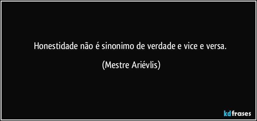 Honestidade não é sinonimo de verdade e vice e versa. (Mestre Ariévlis)