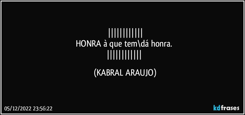 
HONRA à que tem\dá honra. 
 (KABRAL ARAUJO)