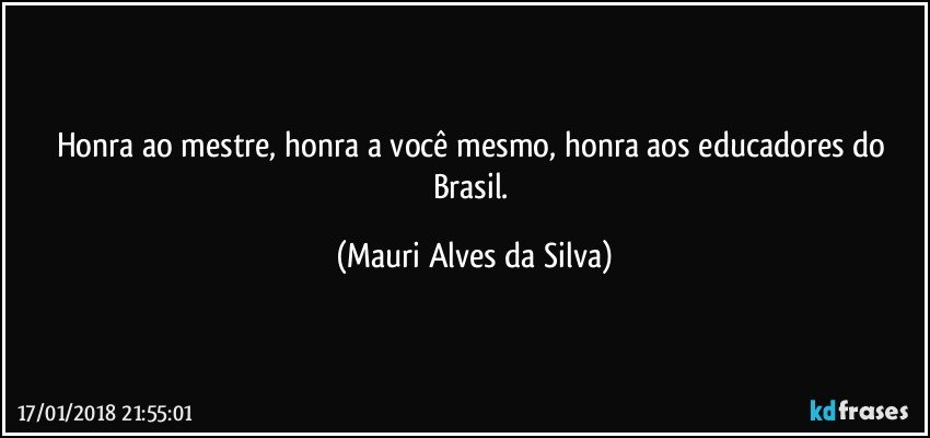 Honra ao mestre, honra a você mesmo, honra aos educadores do Brasil. (Mauri Alves da Silva)