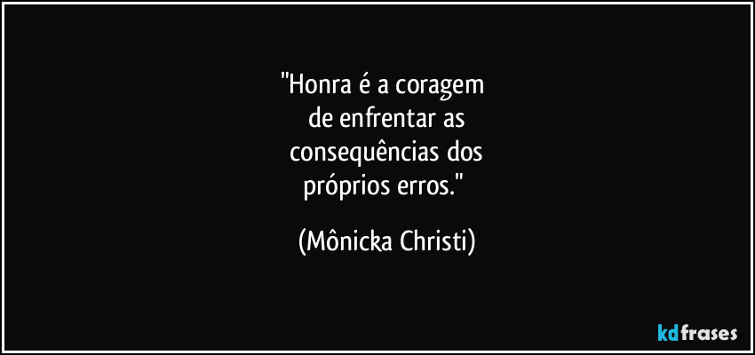 "Honra é a coragem 
de enfrentar as
 consequências dos 
próprios erros." (Mônicka Christi)