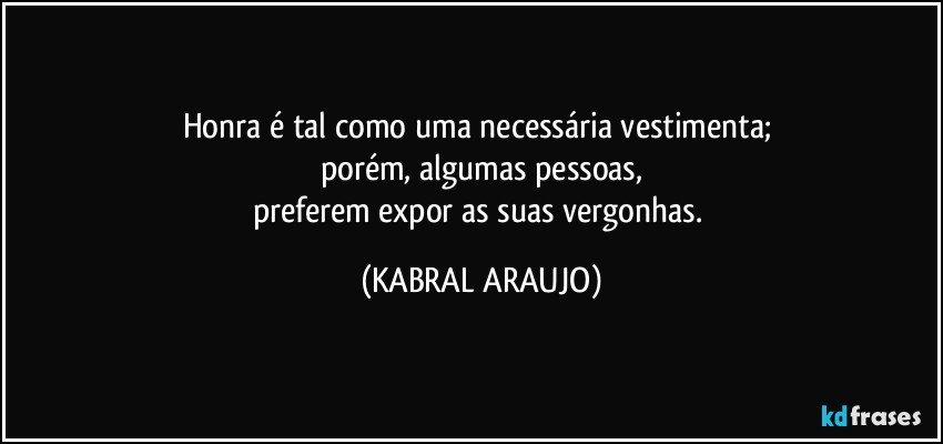 Honra é tal como uma necessária vestimenta; 
porém, algumas pessoas,
preferem expor as suas vergonhas. (KABRAL ARAUJO)