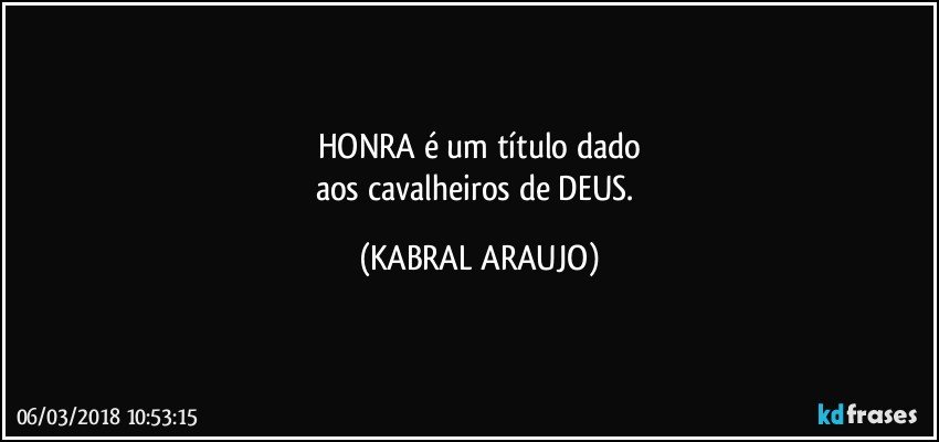 HONRA é um título dado
aos cavalheiros de DEUS. (KABRAL ARAUJO)