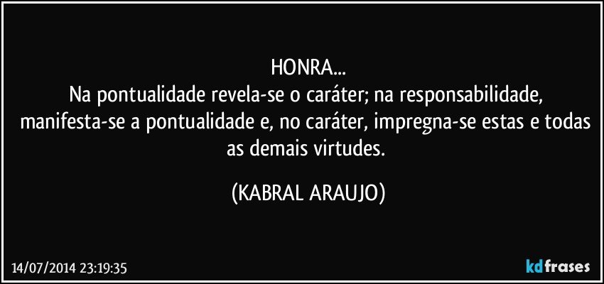 HONRA...
Na pontualidade revela-se o caráter; na responsabilidade, manifesta-se a pontualidade e, no caráter, impregna-se estas e todas as demais virtudes. (KABRAL ARAUJO)