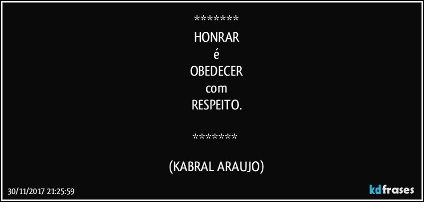 
HONRAR
é
OBEDECER
com
RESPEITO.

 (KABRAL ARAUJO)