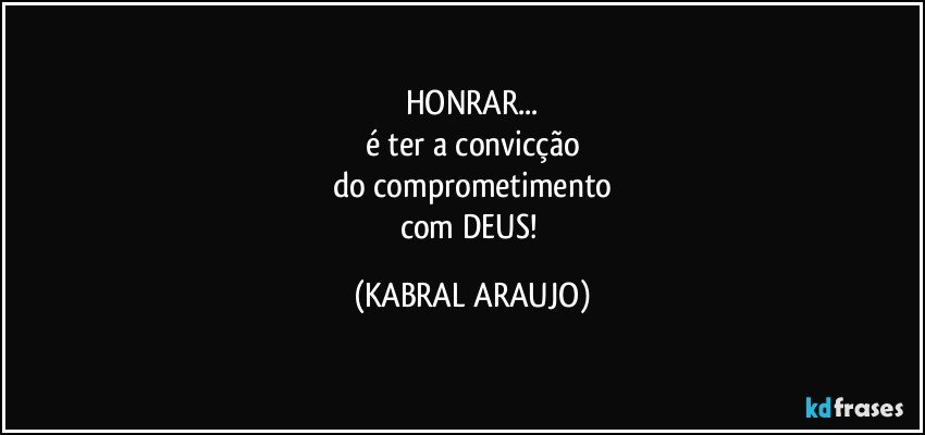 HONRAR...
é ter a convicção
do comprometimento
com DEUS! (KABRAL ARAUJO)