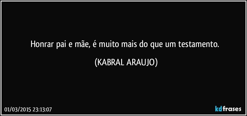 Honrar pai e mãe, é muito mais do que um testamento. (KABRAL ARAUJO)