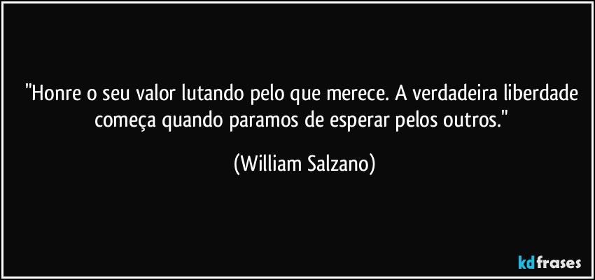 "Honre o seu valor lutando pelo que merece. A verdadeira liberdade começa quando paramos de esperar pelos outros." (William Salzano)