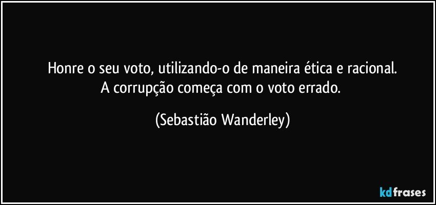 Honre o seu voto, utilizando-o de maneira ética e racional.
A corrupção começa com o voto errado. (Sebastião Wanderley)