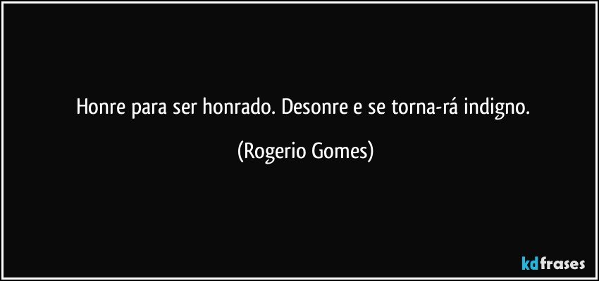 Honre para ser honrado. Desonre e se torna-rá indigno. (Rogerio Gomes)