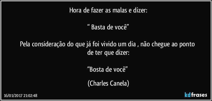 Hora de fazer as malas e dizer:

“ Basta de você”

Pela consideração do que já foi vivido um dia , não chegue ao ponto de ter que dizer:

“Bosta de você” (Charles Canela)