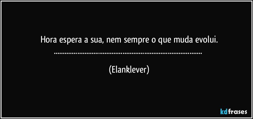 Hora espera a sua, nem sempre o que muda evolui.
...... (Elanklever)