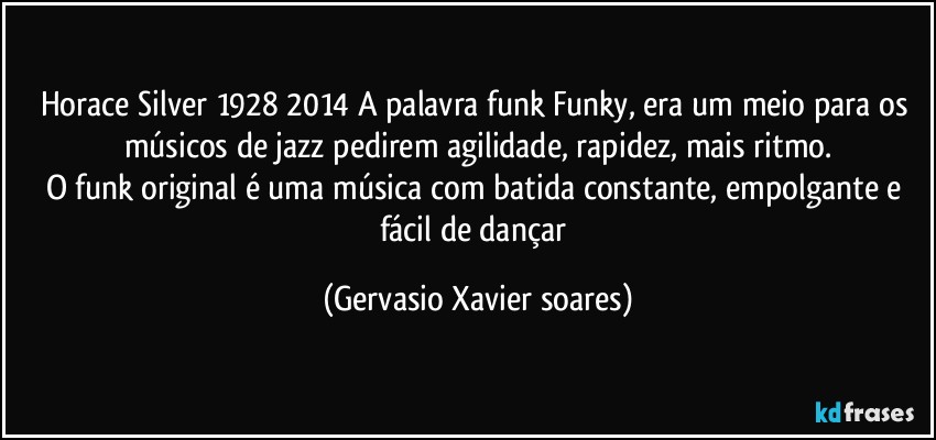 Horace Silver 1928/2014 A palavra funk/Funky, era um meio para os músicos de jazz pedirem agilidade, rapidez, mais ritmo.
O funk original é uma música com batida constante, empolgante e fácil de dançar (Gervasio Xavier soares)