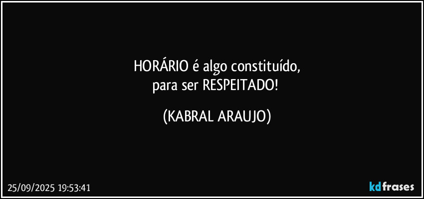HORÁRIO é algo constituído,
para ser RESPEITADO! (KABRAL ARAUJO)