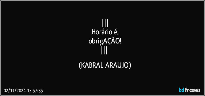 
Horário é,
obrigAÇÃO!
 (KABRAL ARAUJO)