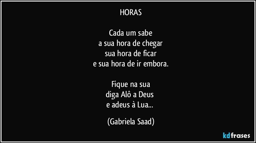 HORAS

Cada um sabe
a sua hora de chegar
sua hora de ficar
e sua hora de ir embora.

Fique na sua
diga Alô a Deus 
e adeus à Lua... (Gabriela Saad)