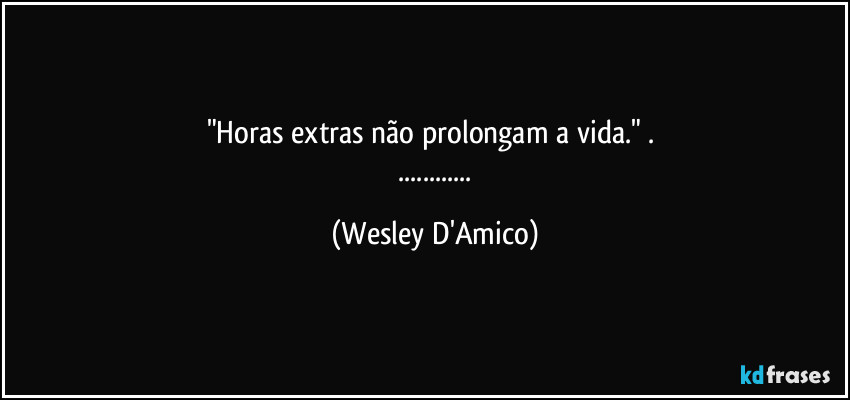 "Horas extras não prolongam a vida." . 
 ... (Wesley D'Amico)