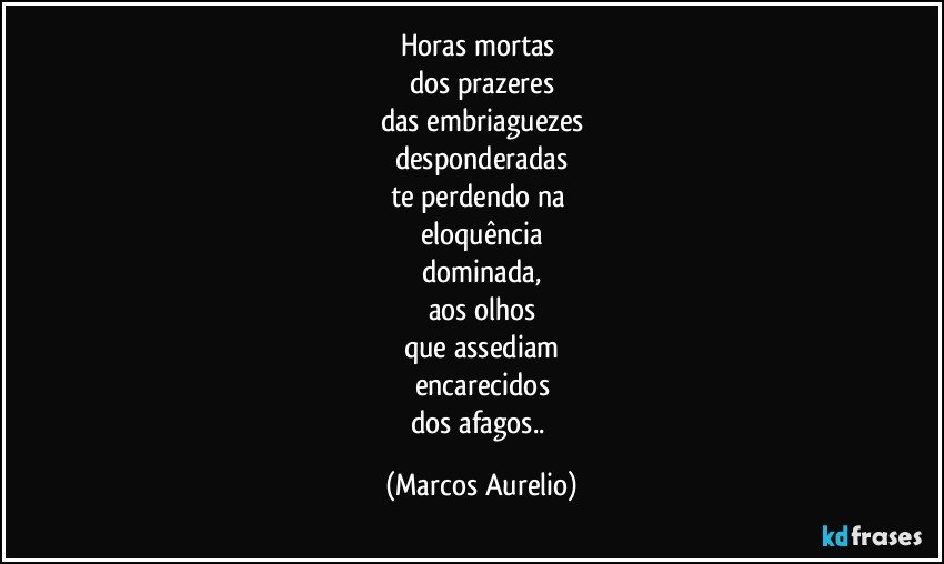 horas mortas 
dos prazeres
das embriaguezes
desponderadas
te perdendo na 
eloquência
dominada,
aos olhos
que assediam
encarecidos
dos afagos.. (Marcos Aurelio)