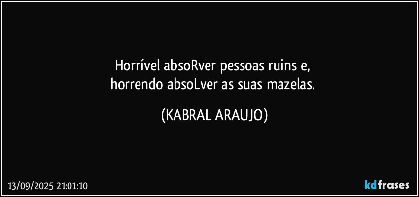 Horrível absoRver pessoas ruins e, 
horrendo absoLver as suas mazelas. (KABRAL ARAUJO)