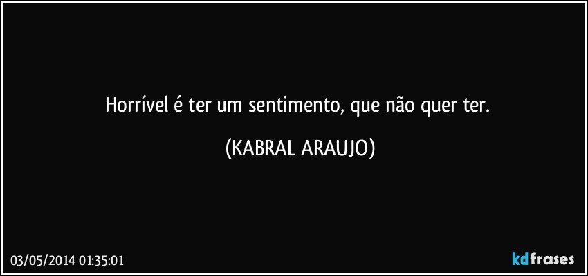 Horrível é ter um sentimento, que não quer ter. (KABRAL ARAUJO)