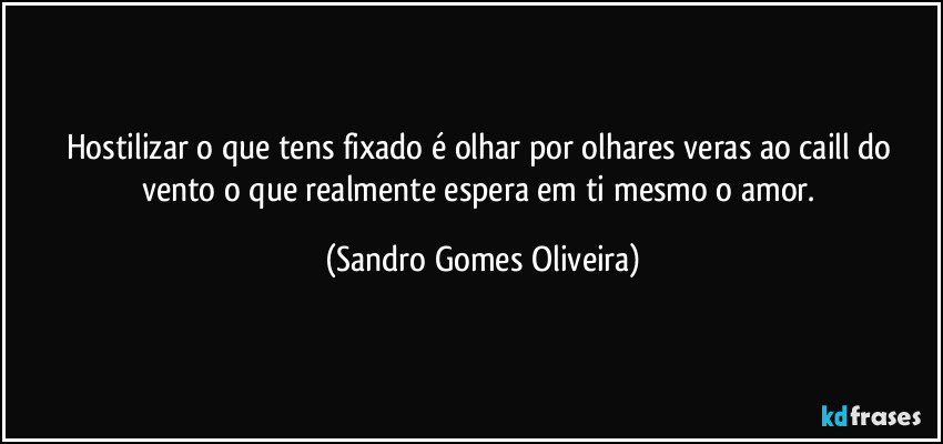Hostilizar o que tens fixado é olhar por olhares veras ao caill do vento o que realmente espera em ti mesmo o amor. (Sandro Gomes Oliveira)
