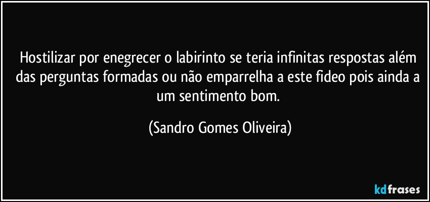 Hostilizar por enegrecer o labirinto se teria infinitas respostas além das perguntas formadas ou não emparrelha a este fideo pois ainda a um sentimento bom. (Sandro Gomes Oliveira)