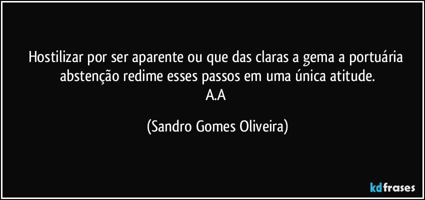 Hostilizar por ser aparente ou que das claras a gema a portuária abstenção redime esses passos em uma única atitude.
A.A (Sandro Gomes Oliveira)