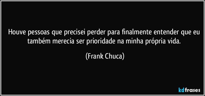 Houve pessoas que precisei perder para finalmente entender que eu também merecia ser prioridade na minha própria vida. (Frank Chuca)