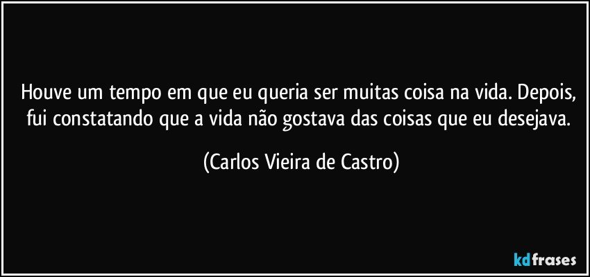 Houve um tempo em que eu queria ser muitas coisa na vida. Depois, fui constatando que a vida não gostava das coisas que eu desejava. (Carlos Vieira de Castro)