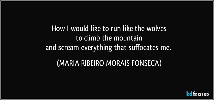 How I would like to run like the wolves
 to climb the mountain 
and scream everything that suffocates me. (MARIA RIBEIRO MORAIS FONSECA)