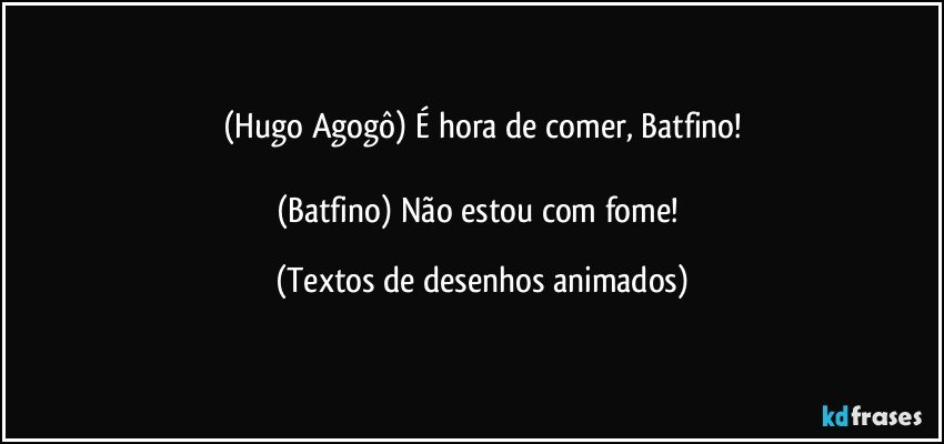 (Hugo Agogô) É hora de comer, Batfino!

(Batfino) Não estou com fome! (Textos de desenhos animados)