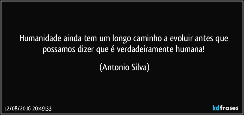 humanidade ainda tem um longo caminho a evoluir antes que  possamos dizer que é verdadeiramente humana! (Antonio Silva)