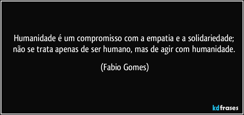 Humanidade é um compromisso com a empatia e a solidariedade; não se trata apenas de ser humano, mas de agir com humanidade. (Fabio Gomes)