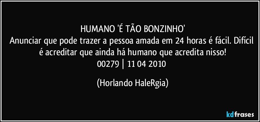 HUMANO 'É TÃO BONZINHO'
Anunciar que pode trazer a pessoa amada em 24 horas é fácil. Difícil é acreditar que ainda há humano que acredita nisso!
00279 | 11/04/2010 (Horlando HaleRgia)