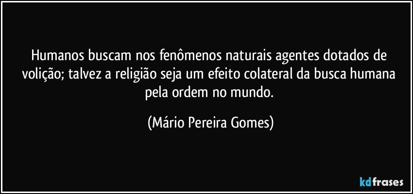 Humanos buscam nos fenômenos naturais agentes dotados de volição; talvez a religião seja um efeito colateral da busca humana pela ordem no mundo. (Mário Pereira Gomes)