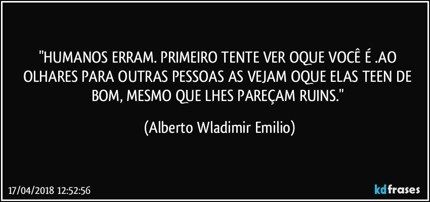 "HUMANOS ERRAM. PRIMEIRO TENTE VER OQUE VOCÊ É .AO OLHARES PARA OUTRAS PESSOAS AS VEJAM OQUE ELAS TEEN DE BOM, MESMO QUE LHES PAREÇAM RUINS." (Alberto Wladimir Emilio)